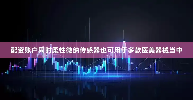 配资账户同时柔性微纳传感器也可用于多款医美器械当中