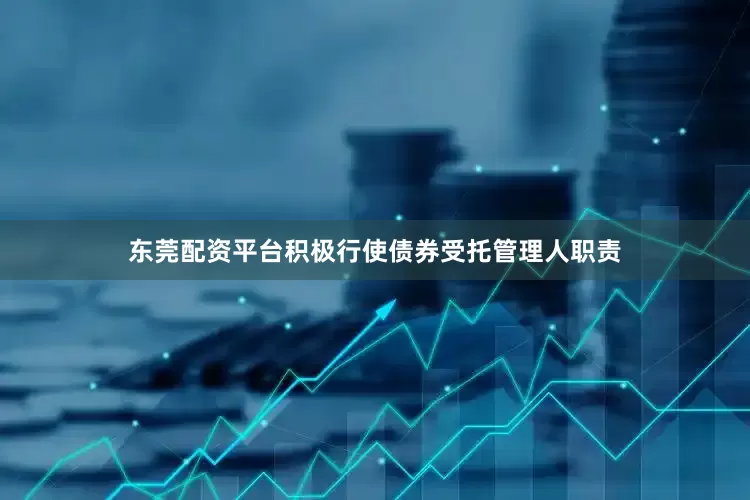 东莞配资平台积极行使债券受托管理人职责