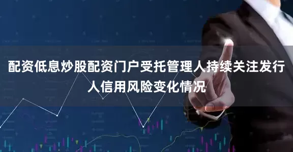 配资低息炒股配资门户受托管理人持续关注发行人信用风险变化情况