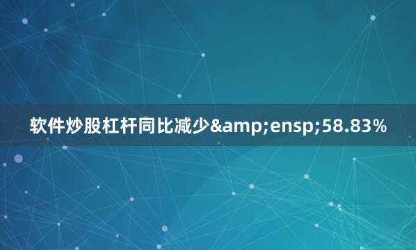 软件炒股杠杆同比减少&ensp;58.83%