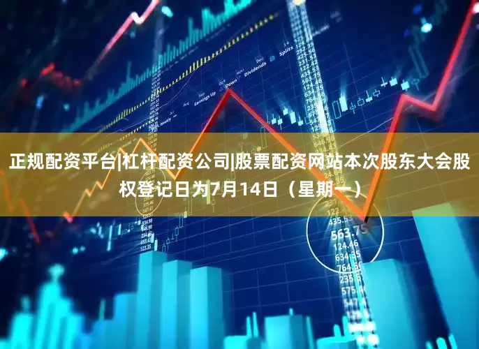 正规配资平台|杠杆配资公司|股票配资网站本次股东大会股权登记日为7月14日（星期一）