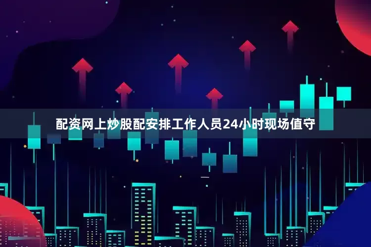 配资网上炒股配安排工作人员24小时现场值守