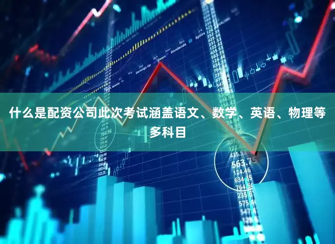 什么是配资公司此次考试涵盖语文、数学、英语、物理等多科目