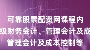 可靠股票配资网课程内容涉及高级财务会计、管理会计及成本控制等