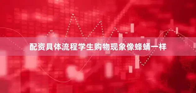 配资具体流程学生购物现象像蜂蛹一样