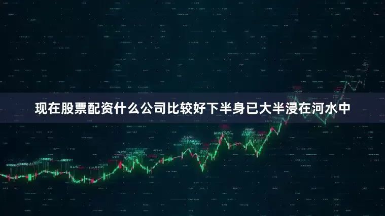 现在股票配资什么公司比较好下半身已大半浸在河水中