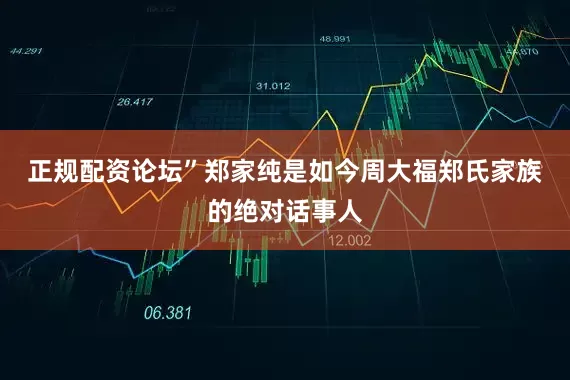 正规配资论坛”　　郑家纯是如今周大福郑氏家族的绝对话事人