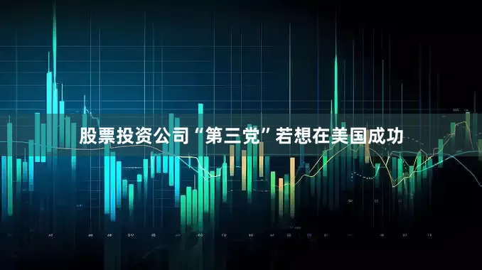 股票投资公司“第三党”若想在美国成功