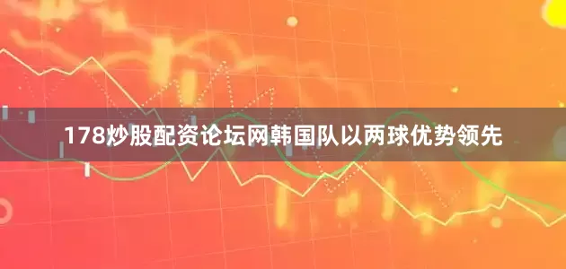 178炒股配资论坛网韩国队以两球优势领先