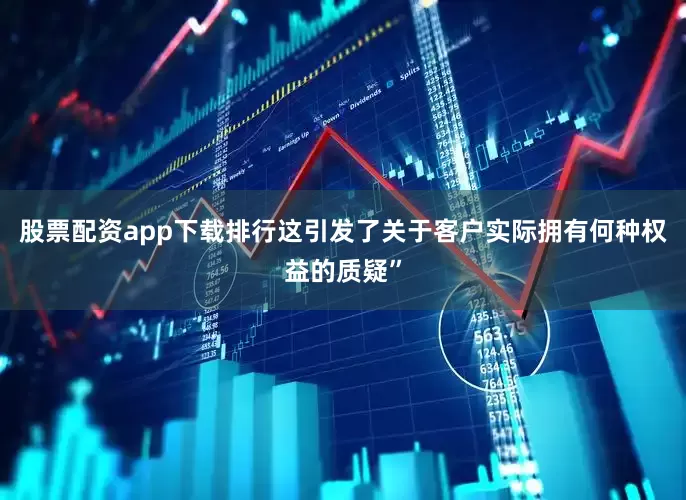 股票配资app下载排行这引发了关于客户实际拥有何种权益的质疑”