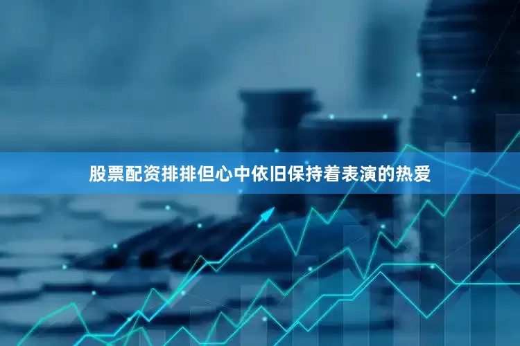 股票配资排排但心中依旧保持着表演的热爱