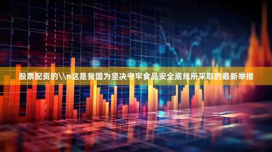 股票配资的\n这是我国为坚决守牢食品安全底线所采取的最新举措