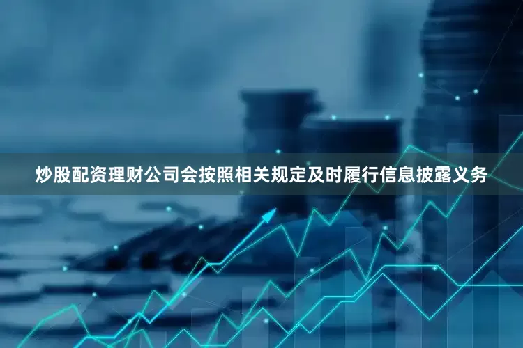 炒股配资理财公司会按照相关规定及时履行信息披露义务