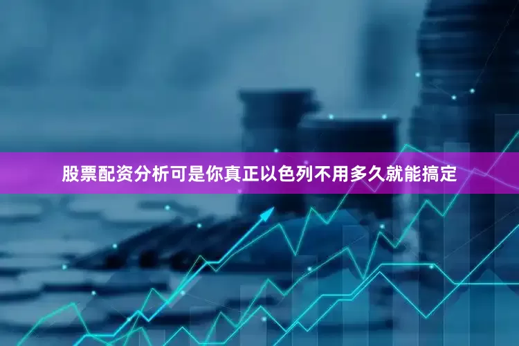 股票配资分析可是你真正以色列不用多久就能搞定