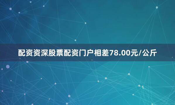 配资资深股票配资门户相差78.00元/公斤