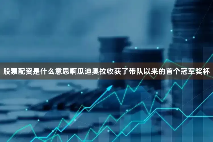 股票配资是什么意思啊瓜迪奥拉收获了带队以来的首个冠军奖杯