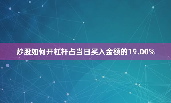 炒股如何开杠杆占当日买入金额的19.00%