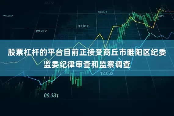 股票杠杆的平台目前正接受商丘市睢阳区纪委监委纪律审查和监察调查