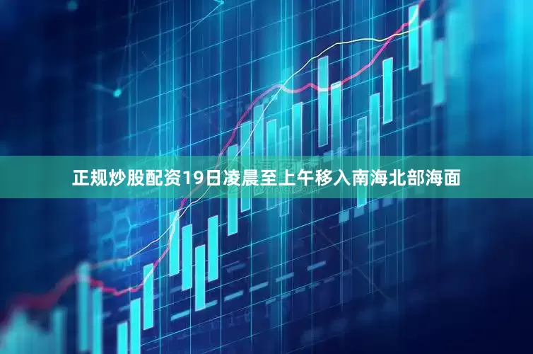 正规炒股配资19日凌晨至上午移入南海北部海面