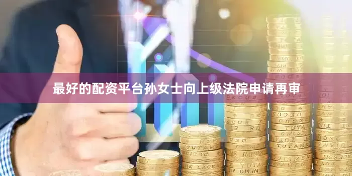 最好的配资平台孙女士向上级法院申请再审