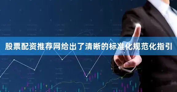 股票配资推荐网给出了清晰的标准化规范化指引