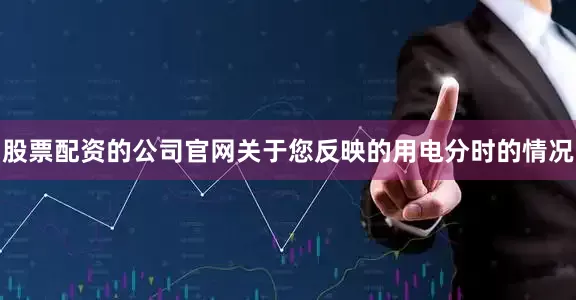 股票配资的公司官网关于您反映的用电分时的情况