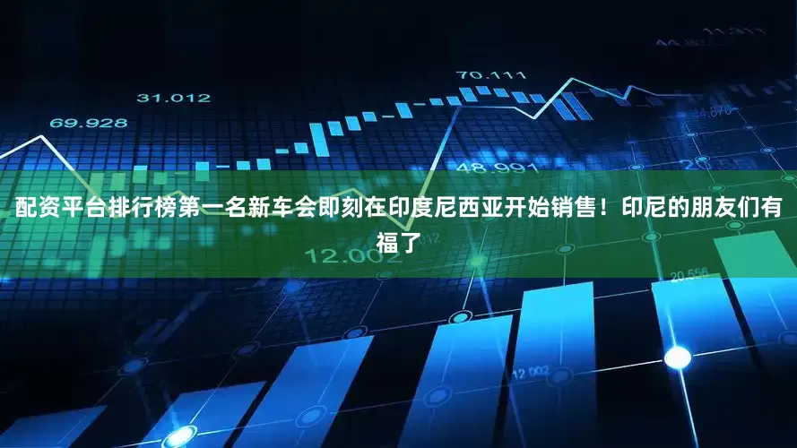 配资平台排行榜第一名新车会即刻在印度尼西亚开始销售！印尼的朋友们有福了