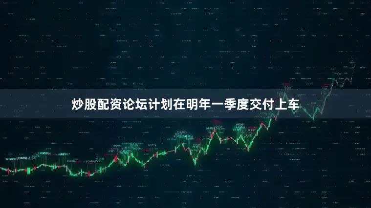炒股配资论坛计划在明年一季度交付上车