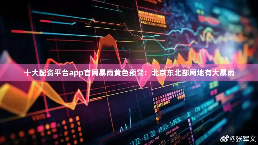 十大配资平台app官网暴雨黄色预警：北京东北部局地有大暴雨