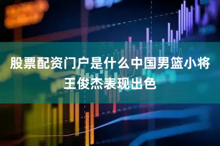 股票配资门户是什么中国男篮小将王俊杰表现出色