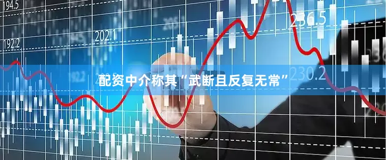 配资中介称其“武断且反复无常”