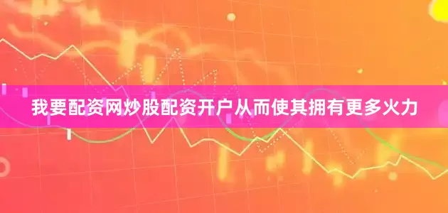 我要配资网炒股配资开户从而使其拥有更多火力