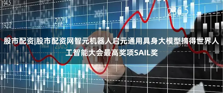股市配资|股市配资网智元机器人启元通用具身大模型摘得世界人工智能大会最高奖项SAIL奖