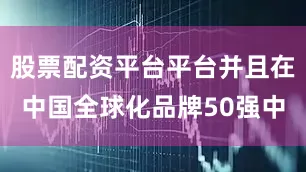 股票配资平台平台并且在中国全球化品牌50强中