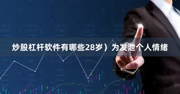 炒股杠杆软件有哪些28岁）为发泄个人情绪
