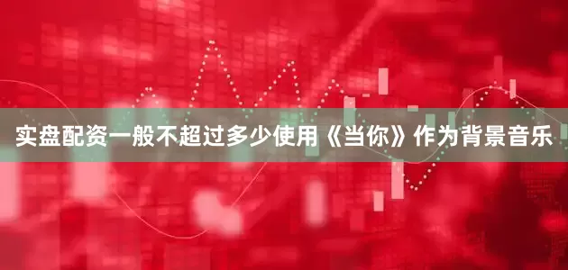 实盘配资一般不超过多少使用《当你》作为背景音乐