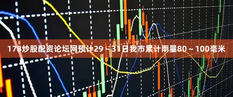 178炒股配资论坛网预计29～31日我市累计雨量80～100毫米