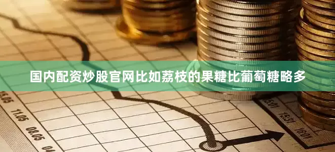 国内配资炒股官网比如荔枝的果糖比葡萄糖略多