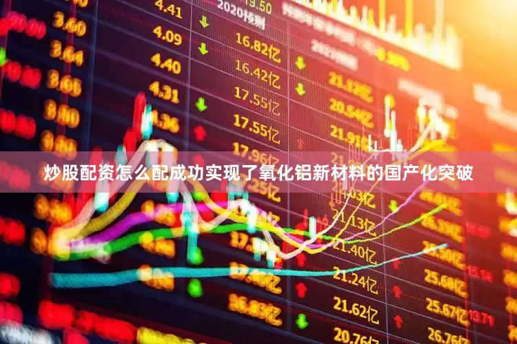 炒股配资怎么配成功实现了氧化铝新材料的国产化突破