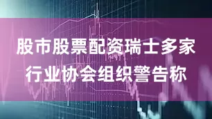 股市股票配资瑞士多家行业协会组织警告称