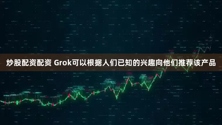 炒股配资配资 Grok可以根据人们已知的兴趣向他们推荐该产品