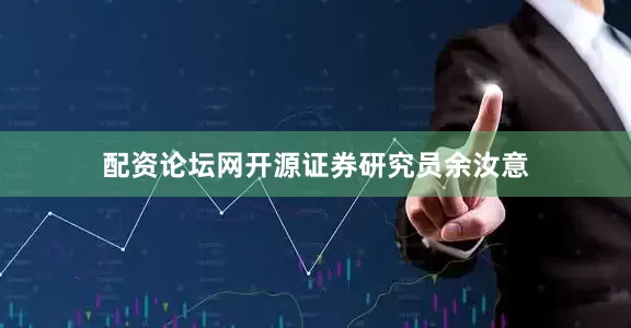 配资论坛网开源证券研究员余汝意