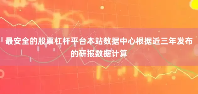 最安全的股票杠杆平台本站数据中心根据近三年发布的研报数据计算