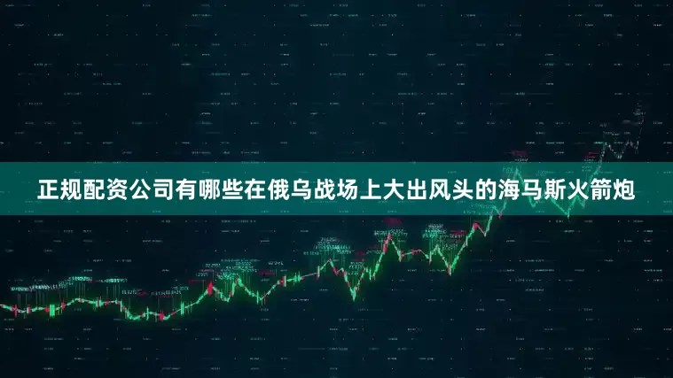 正规配资公司有哪些在俄乌战场上大出风头的海马斯火箭炮
