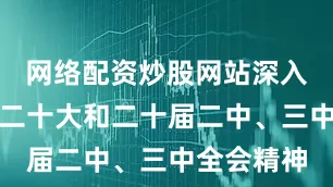网络配资炒股网站深入贯彻党的二十大和二十届二中、三中全会精神