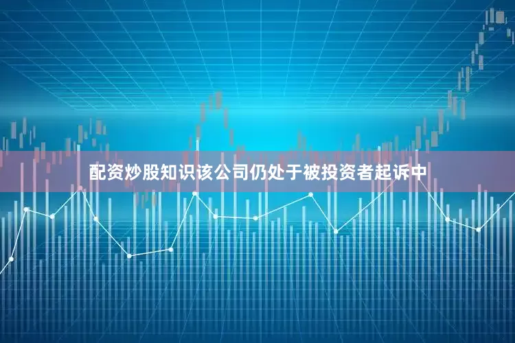 配资炒股知识该公司仍处于被投资者起诉中