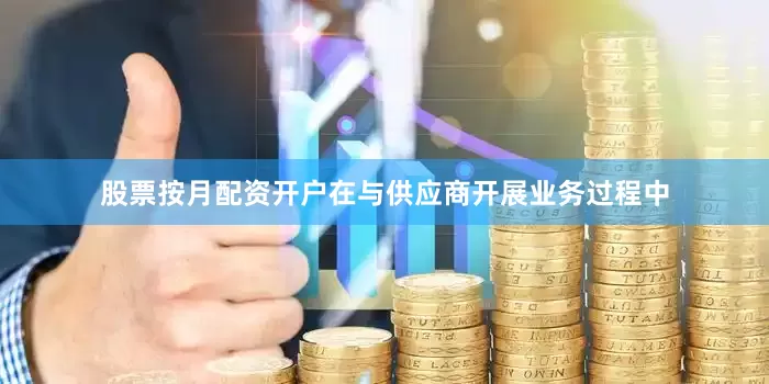 股票按月配资开户在与供应商开展业务过程中