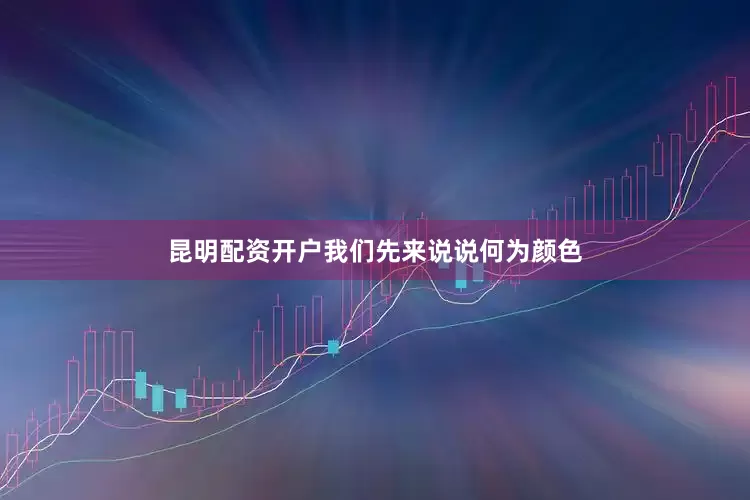 昆明配资开户我们先来说说何为颜色