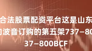 合法股票配资平台这是山东航空向波音订购的第五架737—800BCF