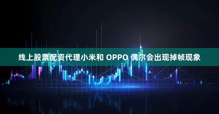 线上股票配资代理小米和 OPPO 偶尔会出现掉帧现象